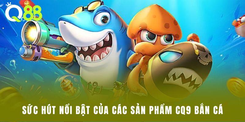 Sức hút nổi bật của các sản phẩm CQ9 bắn cá